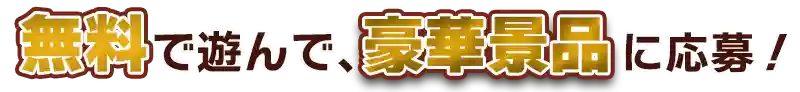 無料で遊んで、豪華景品に応募!